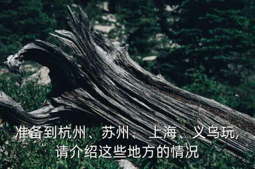 準(zhǔn)備到杭州、蘇州、 上海、義烏玩,請(qǐng)介紹這些地方的情況