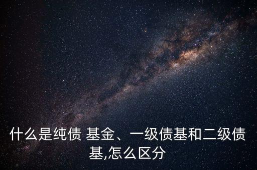 什么是純債 基金、一級債基和二級債基,怎么區(qū)分