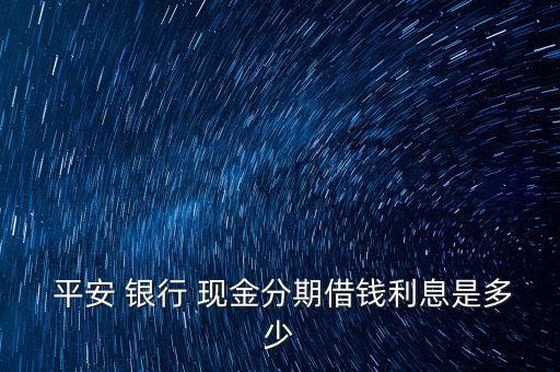  平安 銀行 現(xiàn)金分期借錢(qián)利息是多少