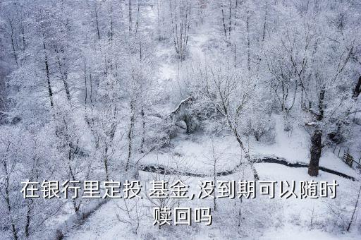 在銀行里定投 基金,沒(méi)到期可以隨時(shí) 贖回嗎
