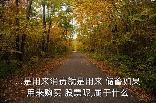 ...是用來(lái)消費(fèi)就是用來(lái) 儲(chǔ)蓄如果用來(lái)購(gòu)買 股票呢,屬于什么