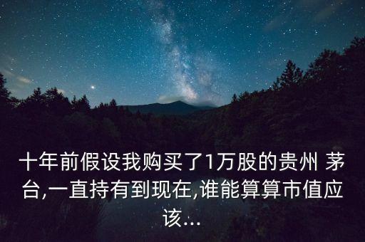十年前假設(shè)我購買了1萬股的貴州 茅臺,一直持有到現(xiàn)在,誰能算算市值應(yīng)該...
