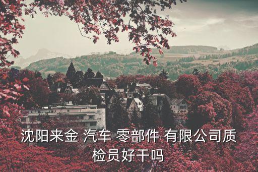 沈陽來金 汽車 零部件 有限公司質(zhì)檢員好干嗎