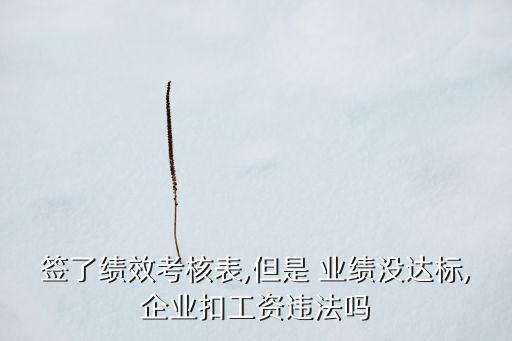 簽了績(jī)效考核表,但是 業(yè)績(jī)沒達(dá)標(biāo),企業(yè)扣工資違法嗎