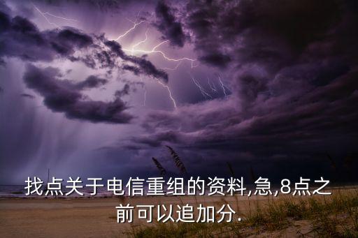找點關于電信重組的資料,急,8點之前可以追加分.
