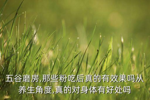 五谷磨房,那些粉吃后真的有效果嗎從養(yǎng)生角度,真的對身體有好處嗎