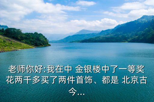 老師你好:我在中 金銀樓中了一等獎(jiǎng)花兩千多買了兩件首飾、都是 北京古今...