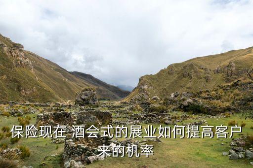 保險現(xiàn)在 酒會式的展業(yè)如何提高客戶來的機率