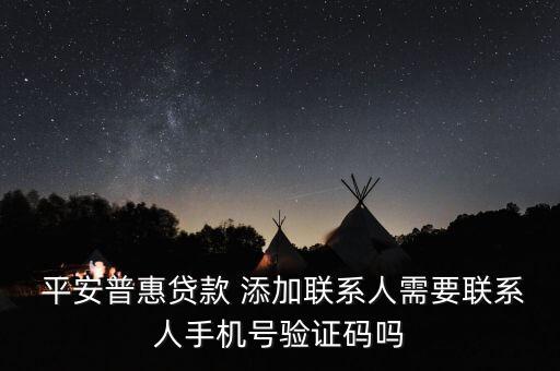  平安普惠貸款 添加聯(lián)系人需要聯(lián)系人手機(jī)號(hào)驗(yàn)證碼嗎
