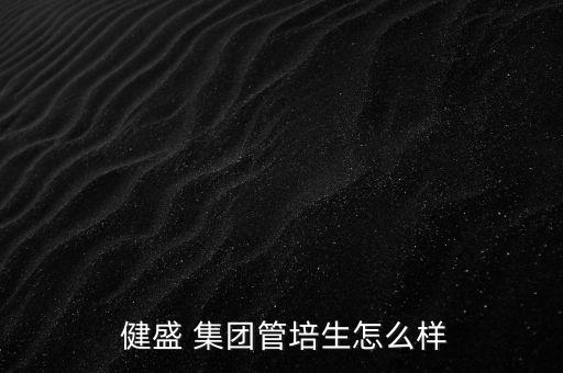  健盛 集團管培生怎么樣