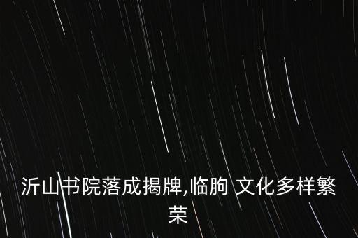 沂山書(shū)院落成揭牌,臨朐 文化多樣繁榮