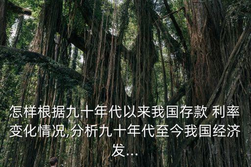 怎樣根據(jù)九十年代以來我國(guó)存款 利率變化情況,分析九十年代至今我國(guó)經(jīng)濟(jì)發(fā)...