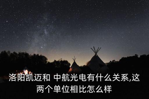 洛陽(yáng)凱邁和 中航光電有什么關(guān)系,這兩個(gè)單位相比怎么樣
