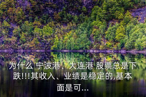 為什么 寧波港、大連港 股票總是下跌!!!其收入、業(yè)績是穩(wěn)定的,基本面是可...