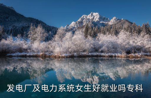 發(fā)電廠及電力系統(tǒng)女生好就業(yè)嗎?？? class=