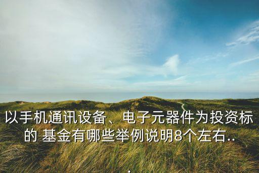 以手機(jī)通訊設(shè)備、電子元器件為投資標(biāo)的 基金有哪些舉例說(shuō)明8個(gè)左右...