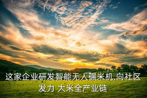 這家企業(yè)研發(fā)智能無人碾米機,向社區(qū)發(fā)力 大米全產(chǎn)業(yè)鏈