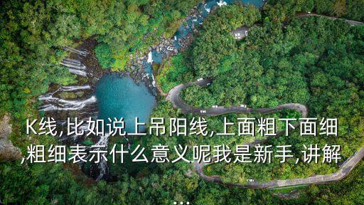 K線,比如說上吊陽(yáng)線,上面粗下面細(xì),粗細(xì)表示什么意義呢我是新手,講解...