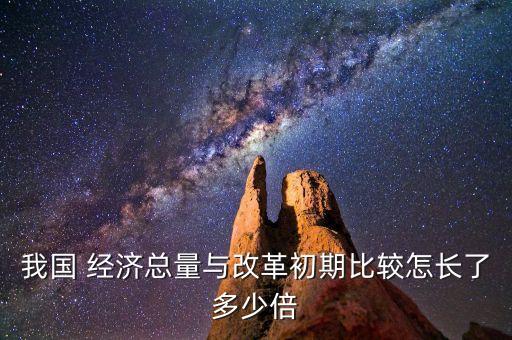 我國 經(jīng)濟總量與改革初期比較怎長了多少倍
