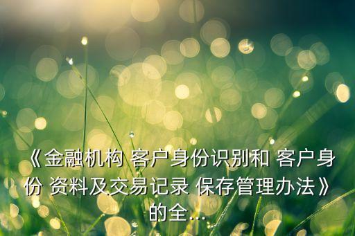 《金融機構 客戶身份識別和 客戶身份 資料及交易記錄 保存管理辦法》的全...