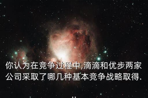 你認(rèn)為在競(jìng)爭(zhēng)過(guò)程中,滴滴和優(yōu)步兩家公司采取了哪幾種基本競(jìng)爭(zhēng)戰(zhàn)略取得...