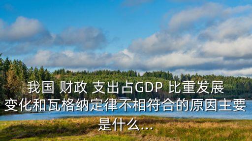 我國(guó) 財(cái)政 支出占GDP 比重發(fā)展變化和瓦格納定律不相符合的原因主要是什么...