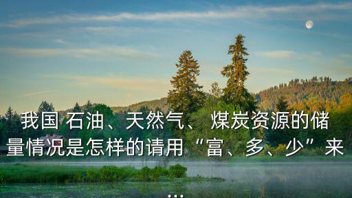 我國(guó) 石油、天然氣、 煤炭資源的儲(chǔ)量情況是怎樣的請(qǐng)用“富、多、少”來(lái)...