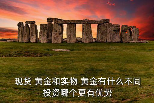  現(xiàn)貨 黃金和實(shí)物 黃金有什么不同 投資哪個更有優(yōu)勢
