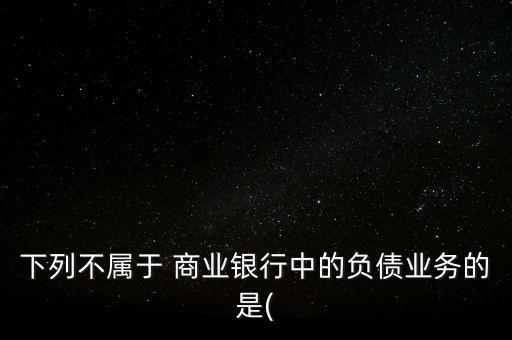 下列不屬于 商業(yè)銀行中的負債業(yè)務的是(