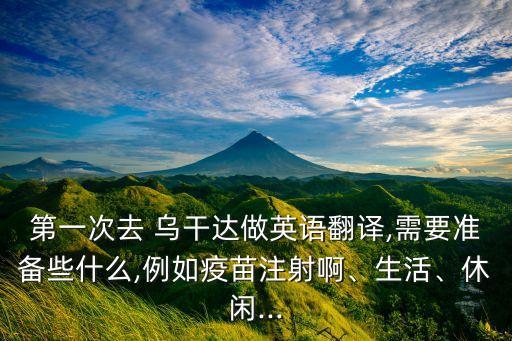 第一次去 烏干達做英語翻譯,需要準備些什么,例如疫苗注射啊、生活、休閑...