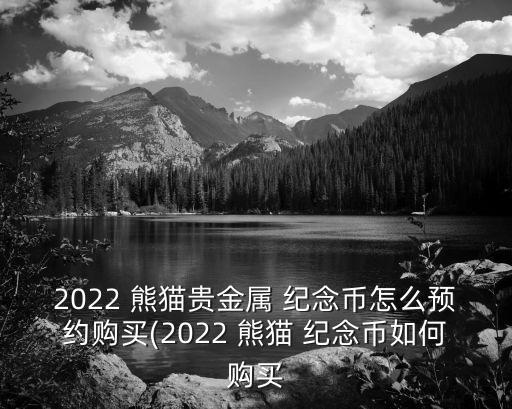 2022 熊貓貴金屬 紀念幣怎么預(yù)約購買(2022 熊貓 紀念幣如何購買