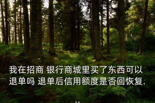我在招商 銀行商城里買(mǎi)了東西可以 退單嗎 退單后信用額度是否回恢復(fù)...