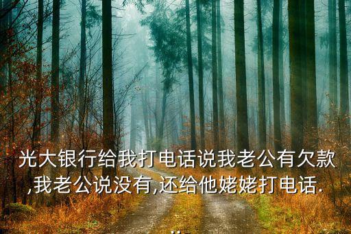 光大銀行給我打電話(huà)說(shuō)我老公有欠款,我老公說(shuō)沒(méi)有,還給他姥姥打電話(huà)...
