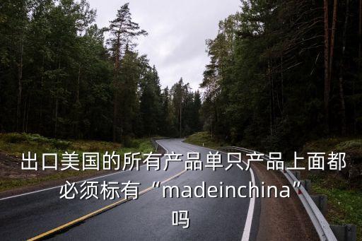  出口美國的所有產(chǎn)品單只產(chǎn)品上面都必須標有“madeinchina”嗎