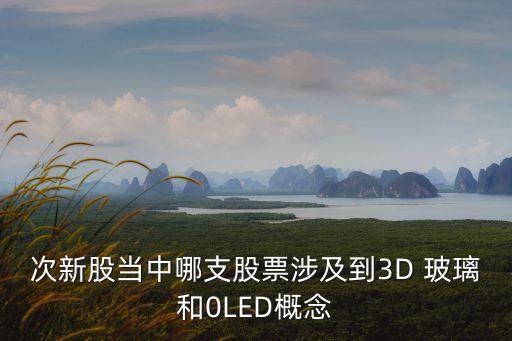 次新股當中哪支股票涉及到3D 玻璃和0LED概念