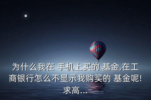 為什么我在 手機(jī)上買的 基金,在工商銀行怎么不顯示我購(gòu)買的 基金呢!求高...