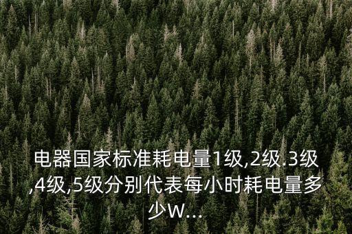 電器國家標(biāo)準(zhǔn)耗電量1級(jí),2級(jí).3級(jí),4級(jí),5級(jí)分別代表每小時(shí)耗電量多少W...