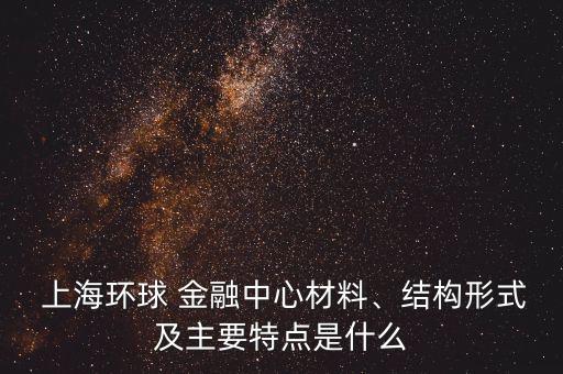  上海環(huán)球 金融中心材料、結(jié)構(gòu)形式及主要特點(diǎn)是什么