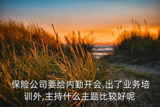  保險(xiǎn)公司要給內(nèi)勤開會(huì),出了業(yè)務(wù)培訓(xùn)外,主持什么主題比較好呢