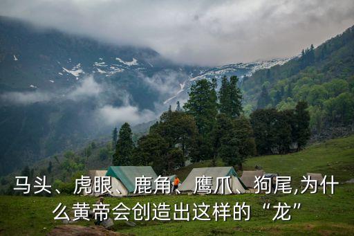 馬頭、虎眼、鹿角、鷹爪、狗尾,為什么黃帝會(huì)創(chuàng)造出這樣的“龍”