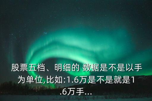 股票五檔、明細的 數(shù)據(jù)是不是以手為單位,比如:1.6萬是不是就是1.6萬手...