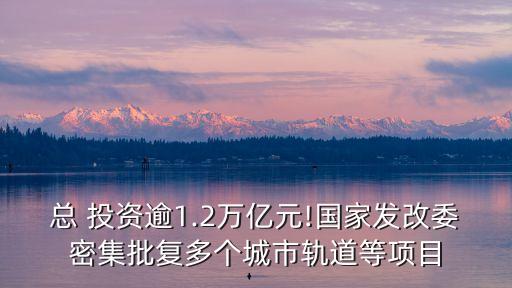 總 投資逾1.2萬億元!國(guó)家發(fā)改委密集批復(fù)多個(gè)城市軌道等項(xiàng)目