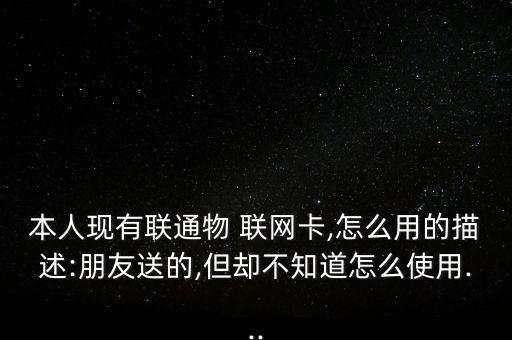 本人現(xiàn)有聯(lián)通物 聯(lián)網卡,怎么用的描述:朋友送的,但卻不知道怎么使用...