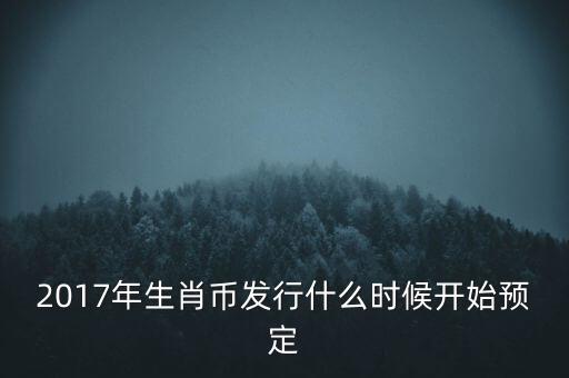 2017年生肖幣發(fā)行什么時(shí)候開(kāi)始預(yù)定