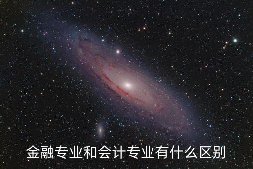 金融專業(yè)和會計(jì)專業(yè)有什么區(qū)別