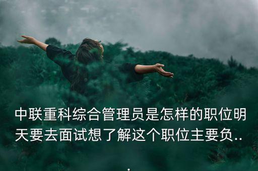  中聯(lián)重科綜合管理員是怎樣的職位明天要去面試想了解這個(gè)職位主要負(fù)...