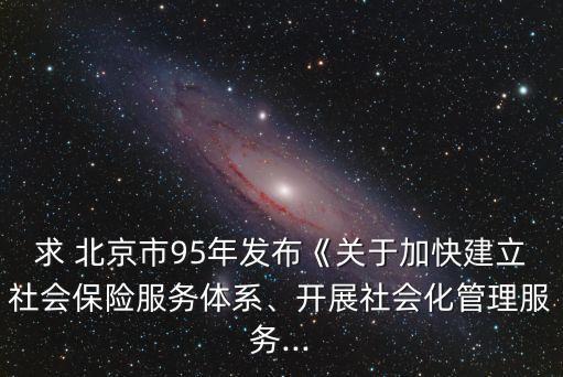 求 北京市95年發(fā)布《關(guān)于加快建立社會(huì)保險(xiǎn)服務(wù)體系、開展社會(huì)化管理服務(wù)...