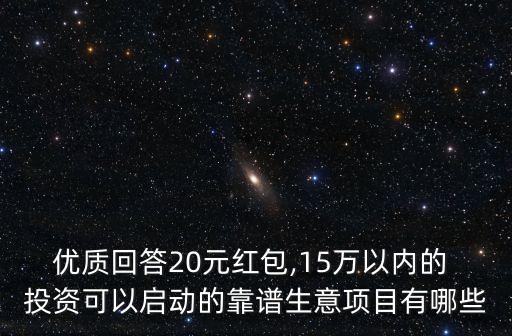 優(yōu)質(zhì)回答20元紅包,15萬以內(nèi)的 投資可以啟動的靠譜生意項目有哪些