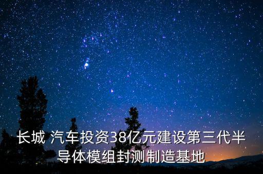 長城 汽車投資38億元建設(shè)第三代半導(dǎo)體模組封測(cè)制造基地