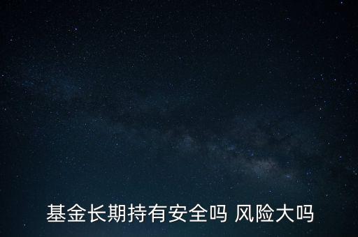  基金長(zhǎng)期持有安全嗎 風(fēng)險(xiǎn)大嗎
